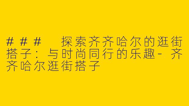 ### 探索齐齐哈尔的逛街搭子：与时尚同行的乐趣-齐齐哈尔逛街搭子