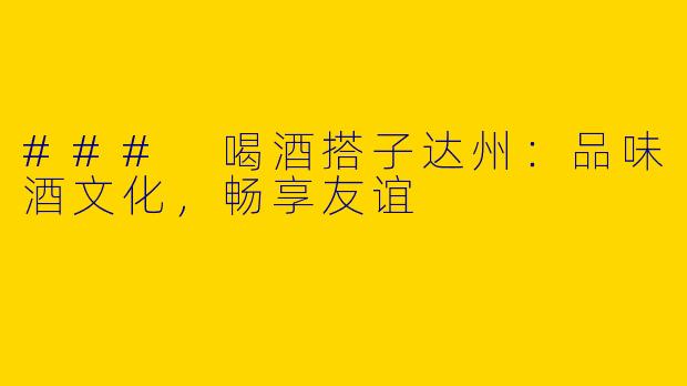 ### 喝酒搭子达州：品味酒文化，畅享友谊