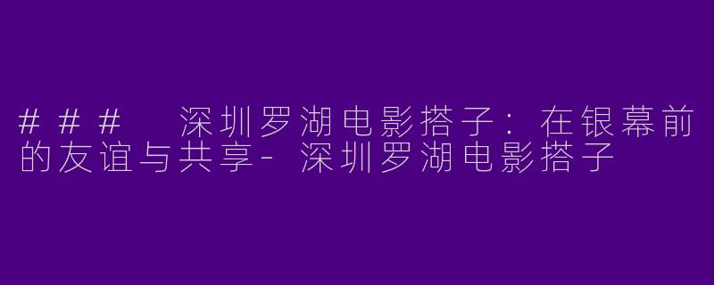 ### 深圳罗湖电影搭子：在银幕前的友谊与共享