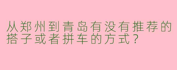 从郑州到青岛有没有推荐的搭子或者拼车的方式?