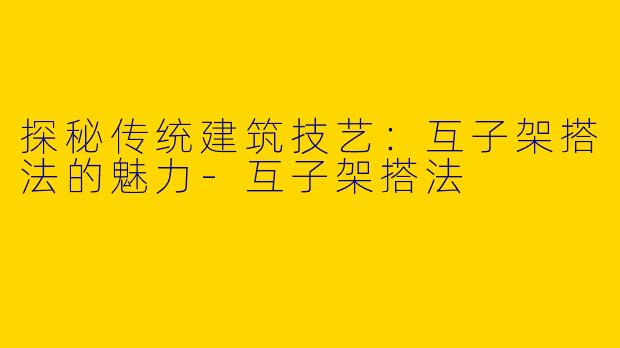 探秘传统建筑技艺：互子架搭法的魅力-互子架搭法