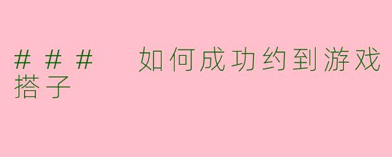 ### 如何成功约到游戏搭子