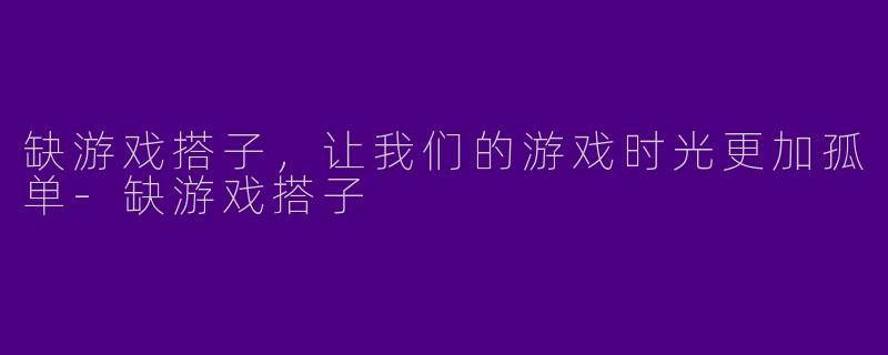 缺游戏搭子，让我们的游戏时光更加孤单-缺游戏搭子
