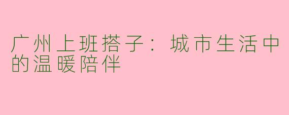广州上班搭子：城市生活中的温暖陪伴