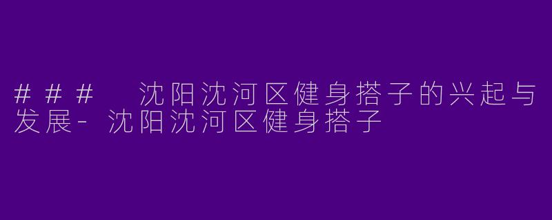### 沈阳沈河区健身搭子的兴起与发展-沈阳沈河区健身搭子