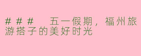 ### 五一假期，福州旅游搭子的美好时光