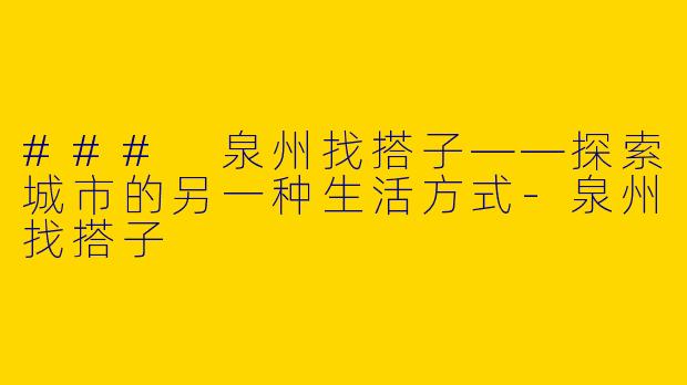 ### 泉州找搭子——探索城市的另一种生活方式-泉州找搭子