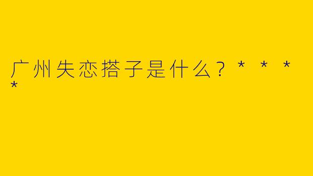 广州失恋搭子是什么？****