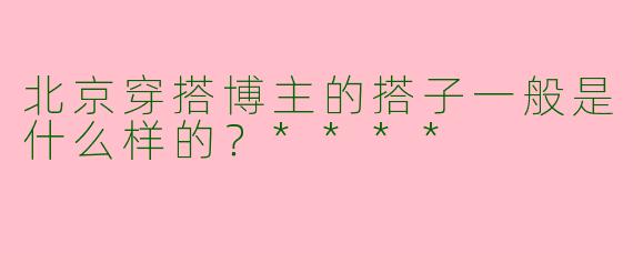 北京穿搭博主的搭子一般是什么样的?****