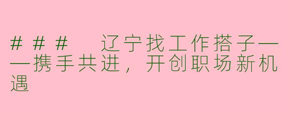 ### 辽宁找工作搭子——携手共进，开创职场新机遇