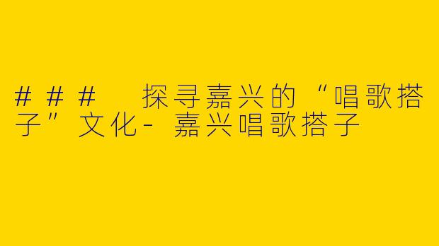 ### 探寻嘉兴的“唱歌搭子”文化-嘉兴唱歌搭子