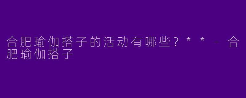 合肥瑜伽搭子的活动有哪些？**
