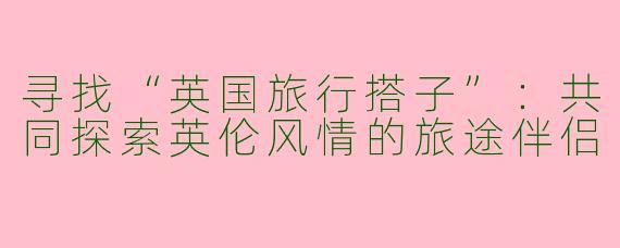 寻找“英国旅行搭子”：共同探索英伦风情的旅途伴侣