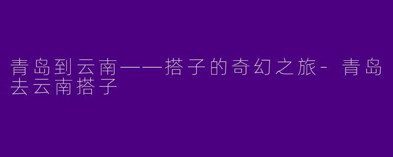 青岛到云南——搭子的奇幻之旅-青岛去云南搭子