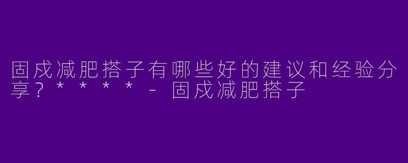 固戍减肥搭子有哪些好的建议和经验分享?****