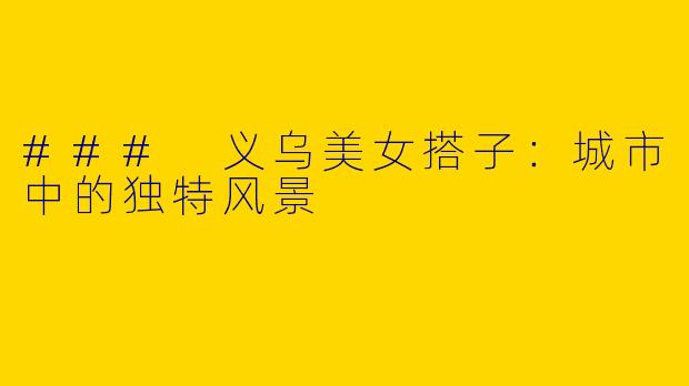 ### 义乌美女搭子：城市中的独特风景