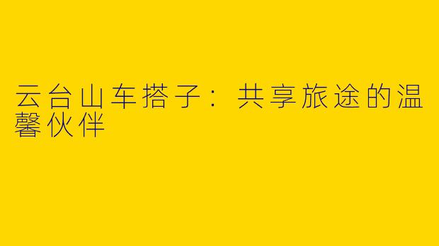 云台山车搭子：共享旅途的温馨伙伴