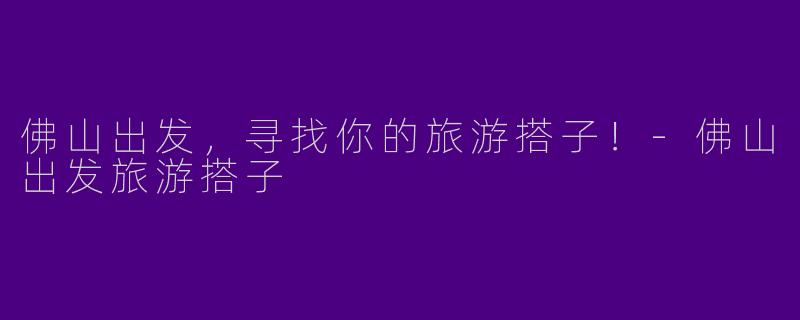 佛山出发，寻找你的旅游搭子！-佛山出发旅游搭子