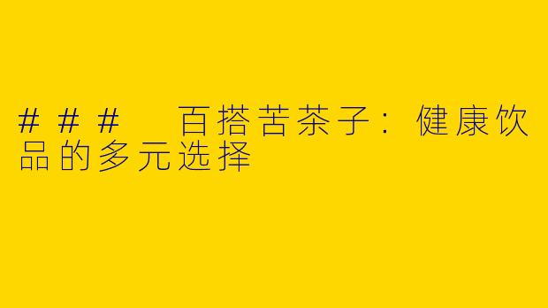 ### 百搭苦茶子：健康饮品的多元选择