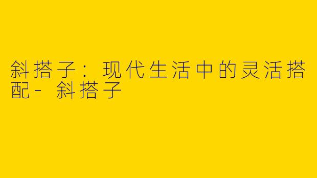斜搭子：现代生活中的灵活搭配-斜搭子