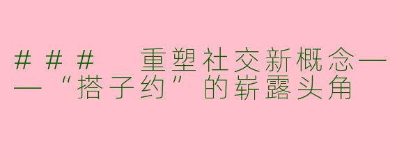 ### 重塑社交新概念——“搭子约”的崭露头角