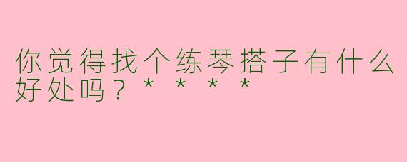 你觉得找个练琴搭子有什么好处吗？****