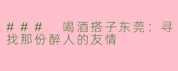 ### 喝酒搭子东莞：寻找那份醉人的友情