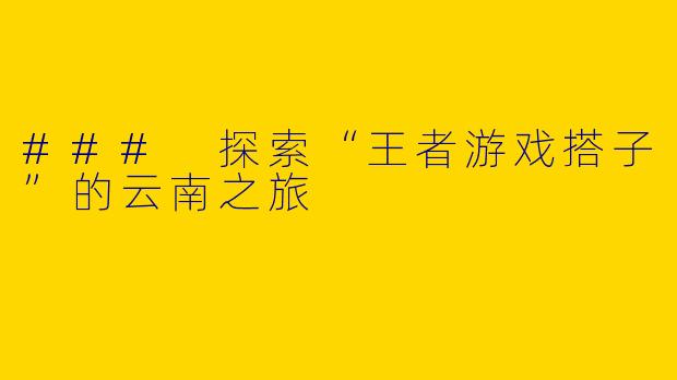 ### 探索“王者游戏搭子”的云南之旅