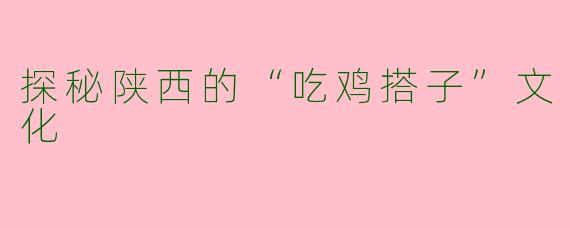 探秘陕西的“吃鸡搭子”文化