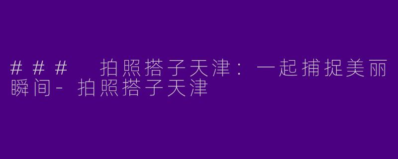 ### 拍照搭子天津：一起捕捉美丽瞬间-拍照搭子天津
