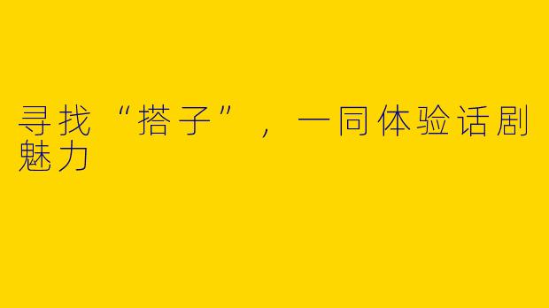 寻找“搭子”，一同体验话剧魅力