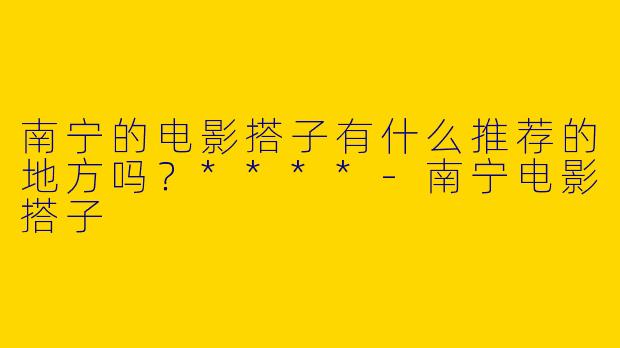 南宁的电影搭子有什么推荐的地方吗?****