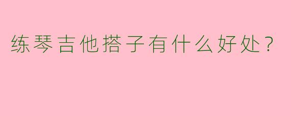 练琴吉他搭子有什么好处？