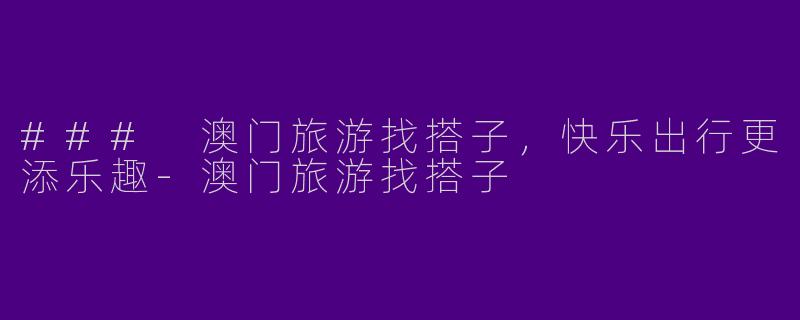 ### 澳门旅游找搭子，快乐出行更添乐趣-澳门旅游找搭子