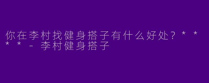 你在李村找健身搭子有什么好处？****