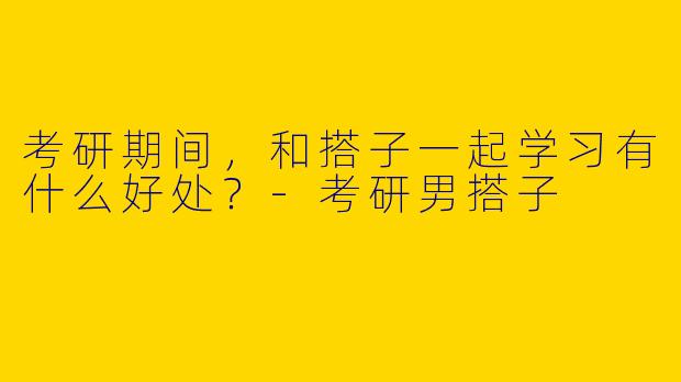 考研期间,和搭子一起学习有什么好处?