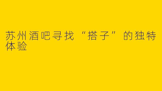 苏州酒吧寻找“搭子”的独特体验