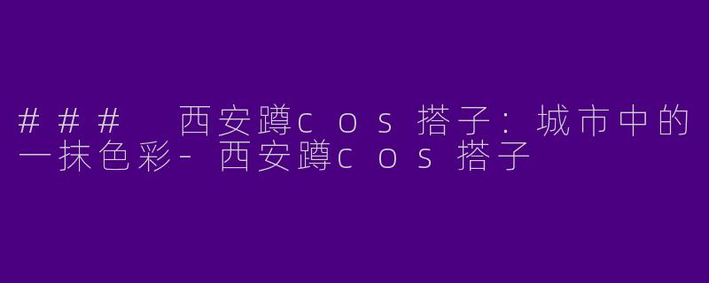 ### 西安蹲cos搭子：城市中的一抹色彩-西安蹲cos搭子