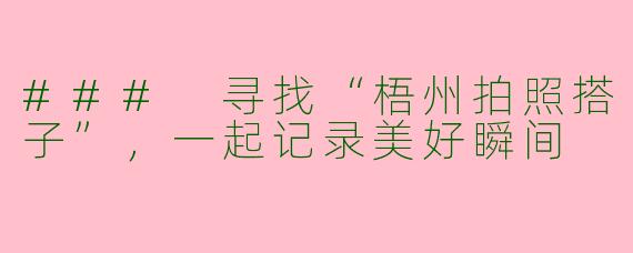 ### 寻找“梧州拍照搭子”，一起记录美好瞬间