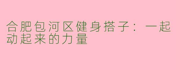 合肥包河区健身搭子：一起动起来的力量