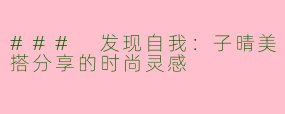 ### 发现自我：子晴美搭分享的时尚灵感
