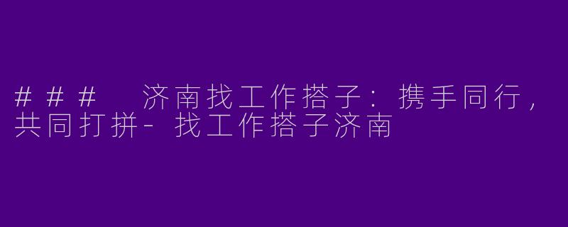 ### 济南找工作搭子：携手同行，共同打拼-找工作搭子济南