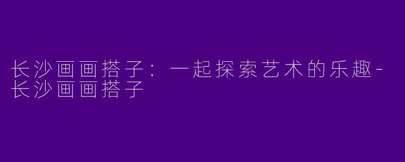 长沙画画搭子：一起探索艺术的乐趣-长沙画画搭子