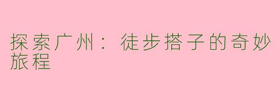探索广州:徒步搭子的奇妙旅程