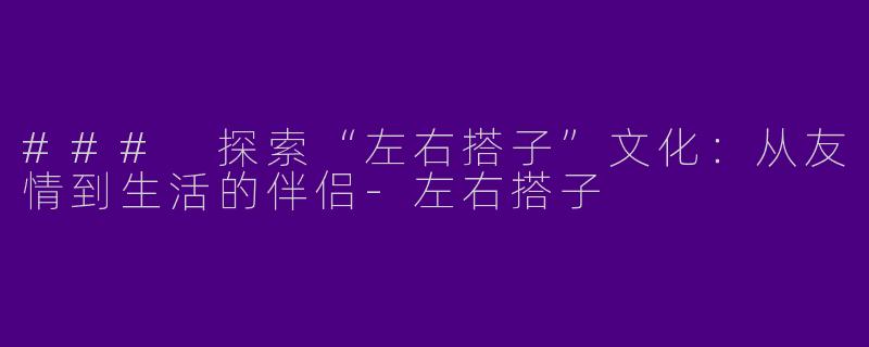 ### 探索“左右搭子”文化：从友情到生活的伴侣