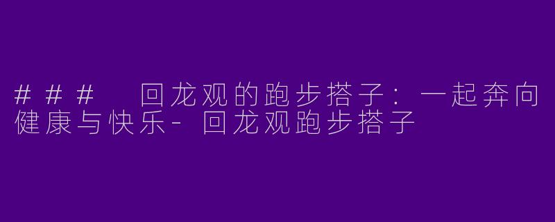 ### 回龙观的跑步搭子：一起奔向健康与快乐-回龙观跑步搭子
