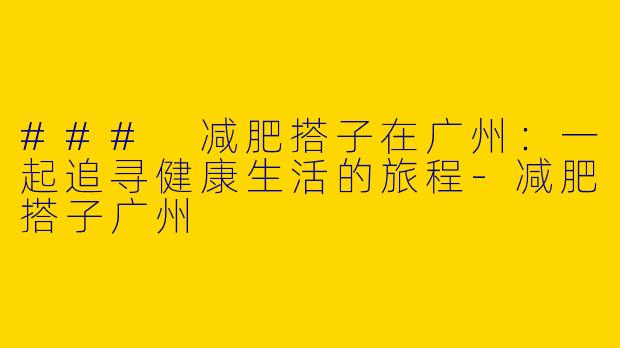 ### 减肥搭子在广州：一起追寻健康生活的旅程-减肥搭子广州
