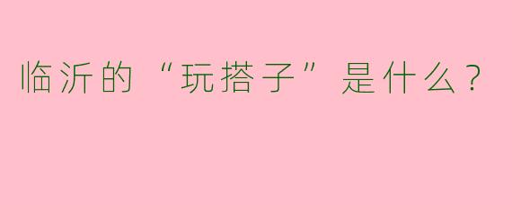 临沂的“玩搭子”是什么?