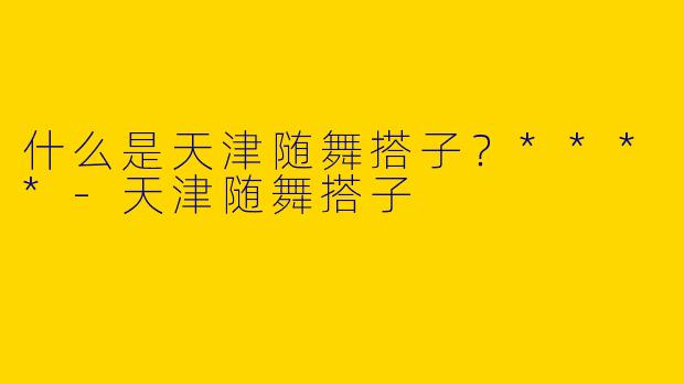 什么是天津随舞搭子？****