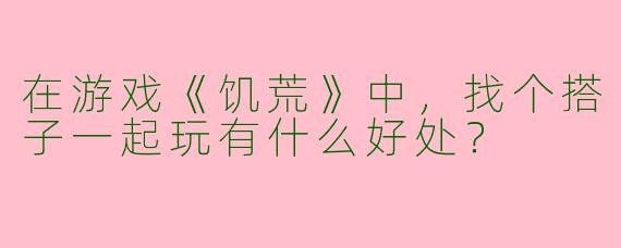 在游戏《饥荒》中，找个搭子一起玩有什么好处？